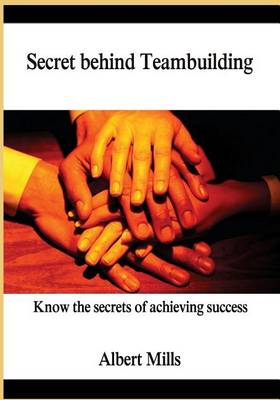 Secret Behind Teambuilding: Know the Secrets of Achieving Success by Albert Mills