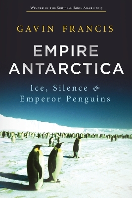 Empire Antarctica: Ice, Silence and Emperor Penguins by Gavin Francis