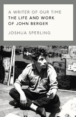 A Writer of Our Time: The Life and Work of John Berger by Joshua Sperling