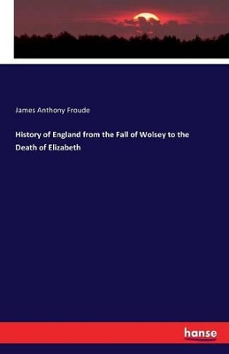 History of England from the Fall of Wolsey to the Death of Elizabeth by James Anthony Froude