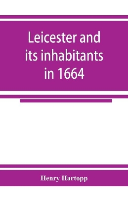 Leicester and its inhabitants in 1664. Being a transcript of the original hearth tax returns for the several wards and suburbs of Leicester for Michaelmas, 1664: taken from the Exchequer lay subsidy rolls, Co. Leic (mathmatical equation) book