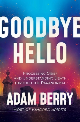 Goodbye Hello: Processing Grief and Understanding Death through the Paranormal book