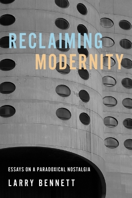 Reclaiming Modernity: Essays on a Paradoxical Nostalgia by Larry Bennett