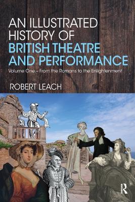 An Illustrated History of British Theatre and Performance: Volume One - From the Romans to the Enlightenment by Robert Leach