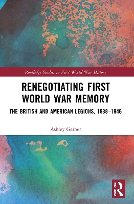 Renegotiating First World War Memory: The British and American Legions, 1938–1946 by Ashley Garber