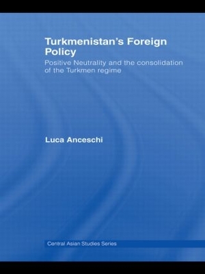 Turkmenistan's Foreign Policy: Positive Neutrality and the consolidation of the Turkmen Regime by Luca Anceschi