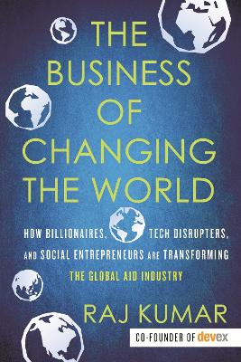 The Business of Changing the World: How Billionaires, Tech Disrupters, and Social Entrepreneurs Are Transforming the Global Aid Industry book