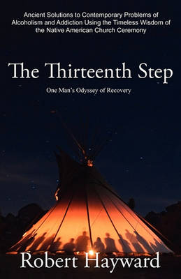 The Thirteenth Step: Ancient Solutions to the Contemporary Problems of Alcoholism and Addiction using the Timeless Wisdom of The Native American Church Ceremony book