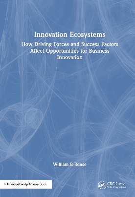 Innovation Ecosystems: How Driving Forces and Success Factors Affect Opportunities for Business Innovation by William B Rouse