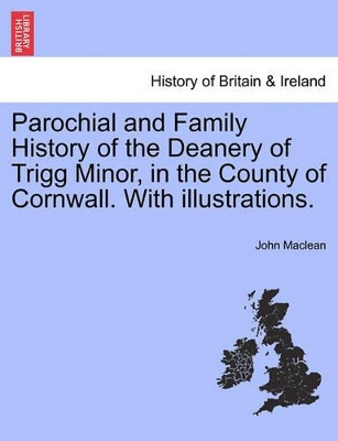 Parochial and Family History of the Deanery of Trigg Minor, in the County of Cornwall. with Illustrations. by John MacLean