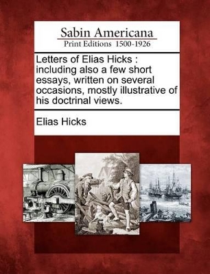 Letters of Elias Hicks: Including Also a Few Short Essays, Written on Several Occasions, Mostly Illustrative of His Doctrinal Views. book