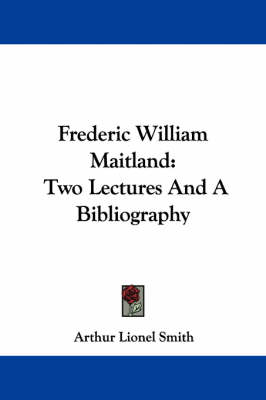 Frederic William Maitland: Two Lectures And A Bibliography by Arthur Lionel Smith