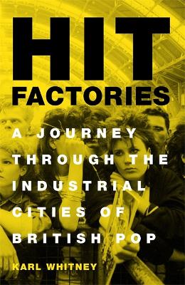 Hit Factories: A Journey Through the Industrial Cities of British Pop by Karl Whitney