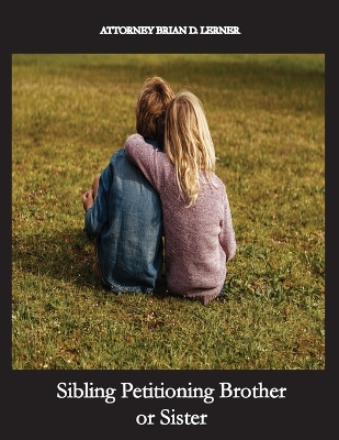 Sibling Petitioning Brother or Sister: Petitioning your Brother or Sister if you are a U.S. Citizen to become a Lawful Permanent Resident book