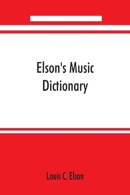 Elson's music dictionary; containing the definition and pronunciation of such terms and signs as are used in modern music; together with a list of foreign composers and artists with Pronunciation of their Names, A list of popular errors in Music, Rules for book