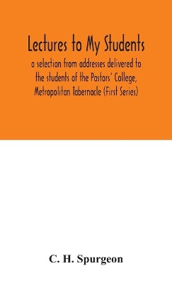 Lectures to my students: a selection from addresses delivered to the students of the Pastors' College, Metropolitan Tabernacle (First Series) book