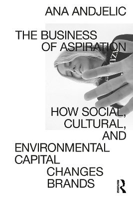 The Business of Aspiration: How Social, Cultural, and Environmental Capital Changes Brands by Ana Andjelic