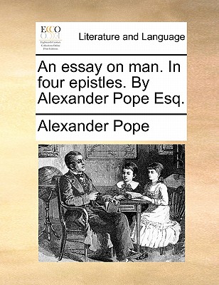 An Essay on Man. in Four Epistles. by Alexander Pope Esq. by Alexander Pope