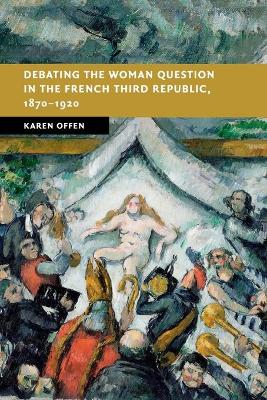 Debating the Woman Question in the French Third Republic, 1870-1920 by Karen Offen