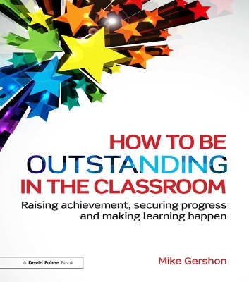 How to be Outstanding in the Classroom: Raising achievement, securing progress and making learning happen by Mike Gershon