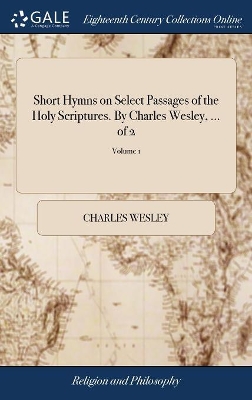 Short Hymns on Select Passages of the Holy Scriptures. By Charles Wesley, ... of 2; Volume 1 book