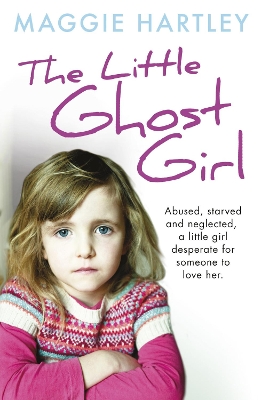 The The Little Ghost Girl: Abused, starved and neglected, little Ruth is desperate for someone to love her by Maggie Hartley