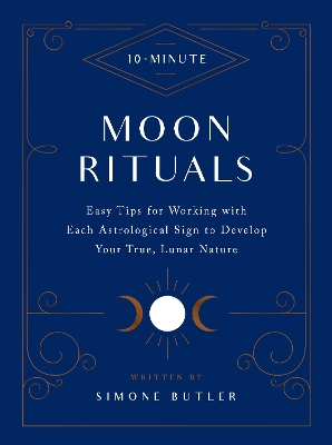 10-Minute Moon Rituals: Easy Tips for Working with Each Astrological Sign to Develop Your True, Lunar Nature by Simone Butler