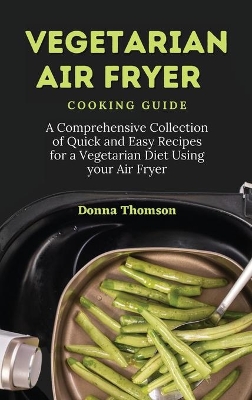 Vegetarian Air Fryer Cooking Guide: A Comprehensive Collection of Quick and Easy Recipes for a Vegetarian Diet Using your Air Fryer book