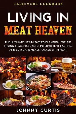 Carnivore Cookbook: LIVING IN MEAT HEAVEN - The Ultimate Meat-Lover's Playbook for Air Frying, Meal Prep, Keto, Intermittent Fasting, and Low Carb Meals Packed With Meat book