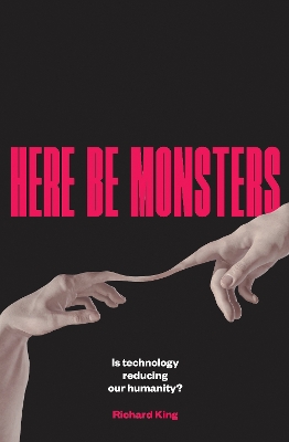 Here Be Monsters: Is Technology Reducing Our Humanity? by Richard King