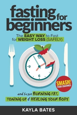 Fasting for Beginners: The Easy Way to Fast for Weight Loss (Safely) And Begin Burning Fat, Toning Up & Healing Your Body (And SMASH Food Cravings) book