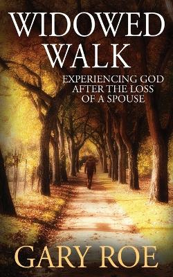 Widowed Walk: Experiencing God After the Loss of a Spouse by Gary Roe