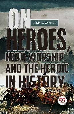 On Heroes, Hero-Worship, and the Heroic in History by Thomas Carlyle