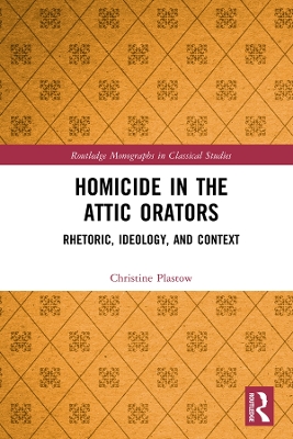 Homicide in the Attic Orators: Rhetoric, Ideology, and Context by Christine Plastow