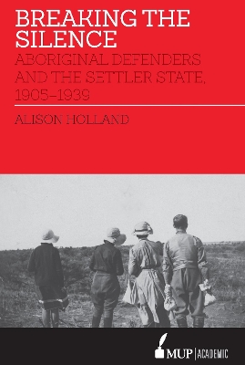 Breaking the Silence: Aboriginal Defenders and the Settler State, 1905-1939 by Alison Holland