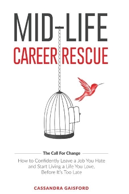 Mid-Life Career Rescue (The Call For Change): How to change careers, confidently leave a job you hate, and start living a life you love, before it's too late by Cassandra Gaisford