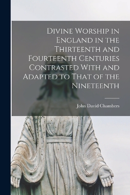 Divine Worship in England in the Thirteenth and Fourteenth Centuries Contrasted With and Adapted to That of the Nineteenth by John David Chambers
