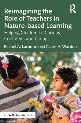 Reimagining the Role of Teachers in Nature-based Learning: Helping Children be Curious, Confident, and Caring book