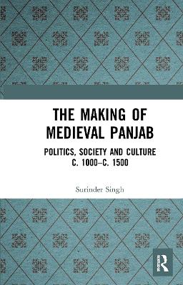 The Making of Medieval Panjab: Politics, Society and Culture c. 1000–c. 1500 by Surinder Singh