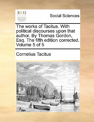 The Works of Tacitus. with Political Discourses Upon That Author. by Thomas Gordon, Esq. the Fifth Edition Corrected. Volume 5 of 5 book