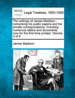 The Writings of James Madison: Comprising His Public Papers and His Private Correspondence, Including Numerous Letters and Documents Now for the First Time Printed. Volume 3 of 9 book