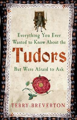 Everything You Ever Wanted to Know About the Tudors but Were Afraid to Ask by Terry Breverton