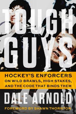 Tough Guys: Hockey's Enforcers on Wild Brawls, High Stakes, and the Code that Binds Them by Dale Arnold