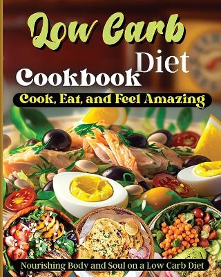 Low Carb Diet Cookbook: Cook, Eat, and Feel Amazing, Nourishing Body and Soul on a Low Carb Diet book