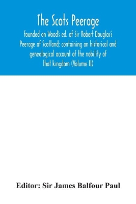 The Scots peerage: founded on Wood's ed. of Sir Robert Douglas's Peerage of Scotland; containing an historical and genealogical account of the nobility of that kingdom (Volume II) book