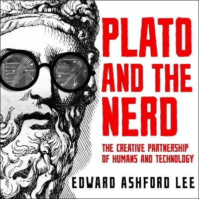 Plato and the Nerd: The Creative Partnership of Humans and Technology by Edward Ashford Lee