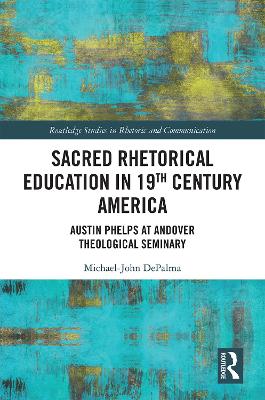 Sacred Rhetorical Education in 19th Century America: Austin Phelps at Andover Theological Seminary by Michael-John DePalma