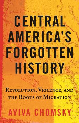 Central America's Forgotten History: Revolution, Violence, and the Roots of Migration book