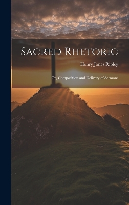 Sacred Rhetoric: Or, Composition and Delivery of Sermons by Henry Jones Ripley
