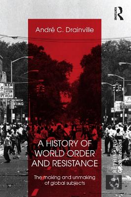 A A History of World Order and Resistance: The Making and Unmaking of Global Subjects by Andre C. Drainville